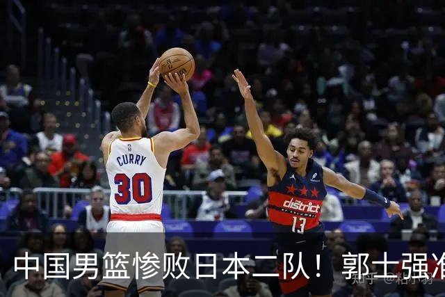 中国男篮惨败日本二队！郭士强准备不足+战术落后，轻敌酿成惨案