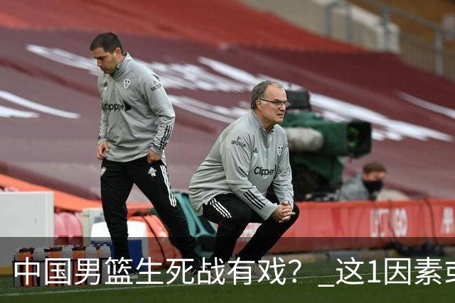 中国男篮生死战有戏？ 这1因素或成破局关键
