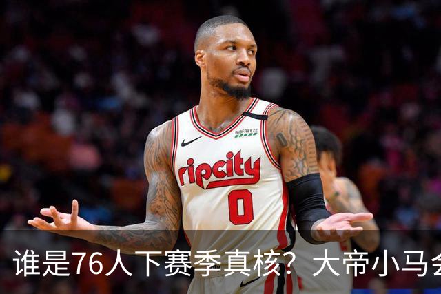 谁是76人下赛季真核？大帝小马会谦让老詹吗？